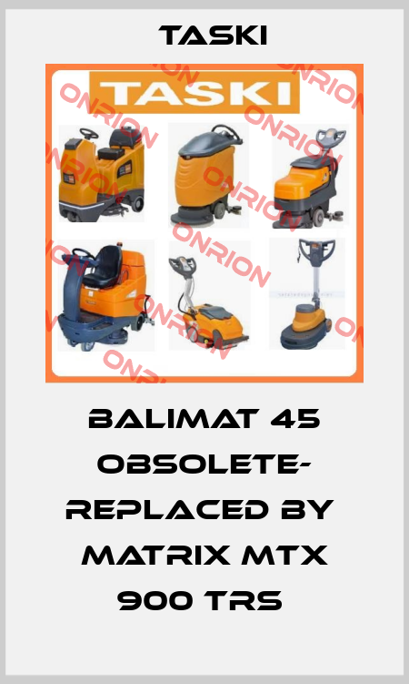 BALIMAT 45 OBSOLETE- REPLACED by  Matrix MTX 900 TRS  TASKI