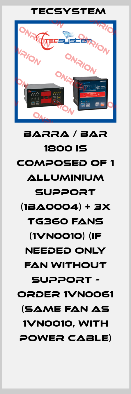 BARRA / BAR 1800 is composed of 1 ALLUMINIUM SUPPORT (1BA0004) + 3x TG360 FANS (1VN0010) (if needed only fan without support - order 1VN0061 (same fan as 1VN0010, with power cable) Tecsystem