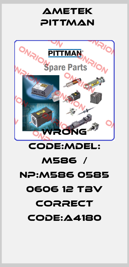 wrong code:MDEL: M586  / NP:M586 0585 0606 12 TBV correct code:A4180 Ametek Pittman
